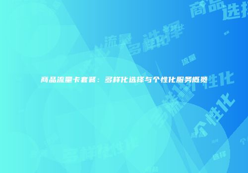 商品流量卡套餐：多样化选择与个性化服务概览