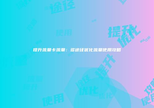 提升流量卡流量:多途径优化流量使用攻略