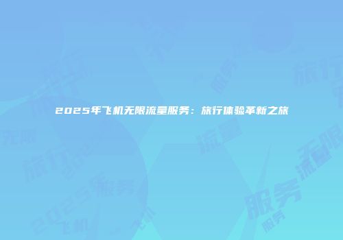 2025年飞机无限流量服务:旅行体验革新之旅