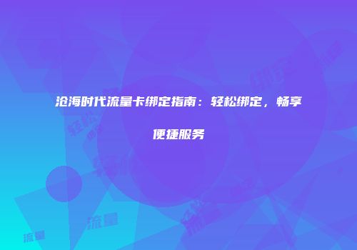 沧海时代流量卡绑定指南：轻松绑定，畅享便捷服务