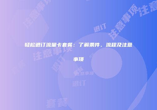 轻松退订流量卡套餐：了解条件、流程及注意事项