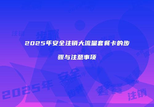 2025年安全注销大流量套餐卡的步骤与注意事项