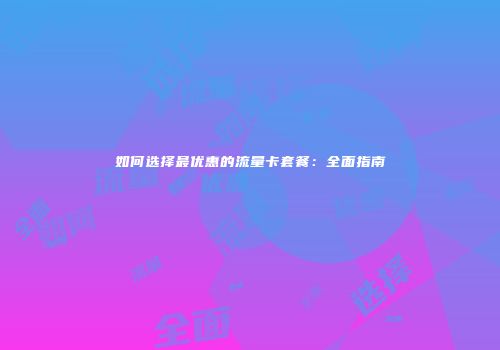 如何选择最优惠的流量卡套餐:全面指南