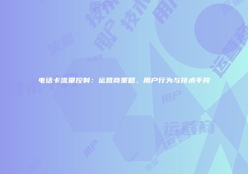 电话卡流量控制:运营商策略、用户行为与技术手段