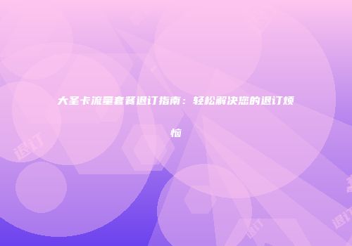 大圣卡流量套餐退订指南:轻松解决您的退订烦恼