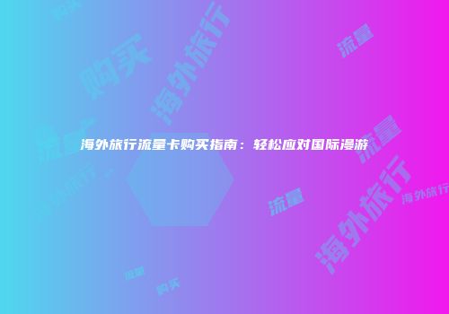 海外旅行流量卡购买指南:轻松应对国际漫游
