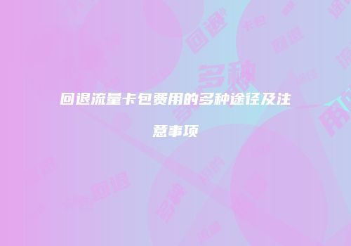 回退流量卡包费用的多种途径及注意事项
