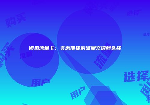 闲鱼流量卡:实惠便捷的流量充值新选择