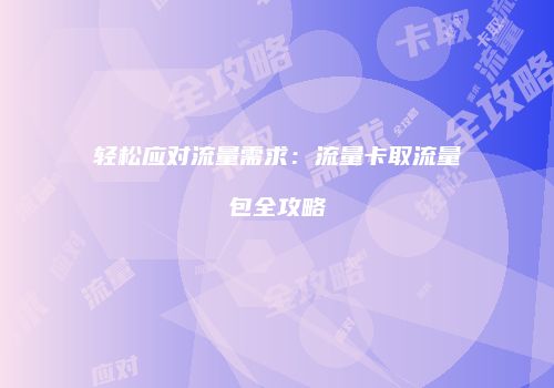 轻松应对流量需求：流量卡取流量包全攻略