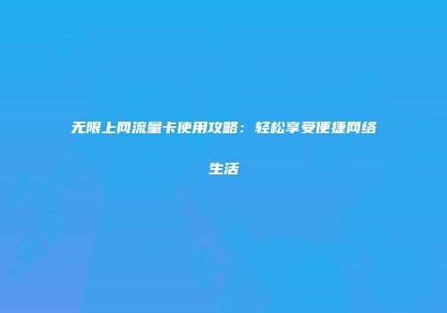 无限上网流量卡使用攻略:轻松享受便捷网络生活