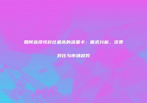 如何选择性价比最高的流量卡:需求分析、资费对比与市场趋势