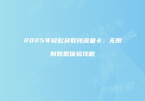 2025年轻松获取纯流量卡：无限制数据体验攻略