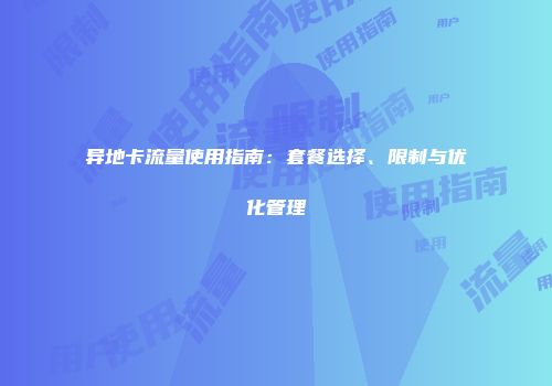 异地卡流量使用指南：套餐选择、限制与优化管理