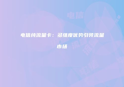电信纯流量卡：多维度优势引领流量市场