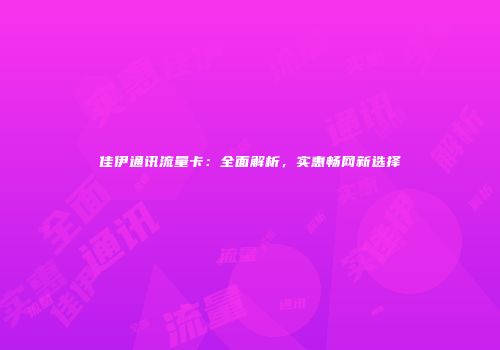 佳伊通讯流量卡:全面解析,实惠畅网新选择