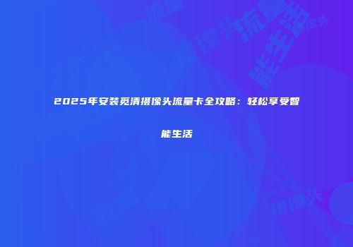 2025年安装觅清摄像头流量卡全攻略:轻松享受智能生活