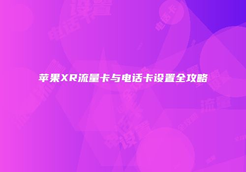 苹果XR流量卡与电话卡设置全攻略