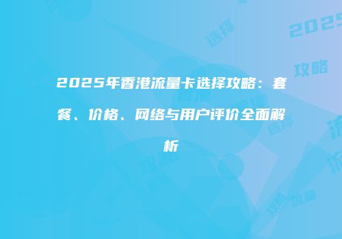 2025年香港流量卡选择攻略：套餐、价格、网络与用户评价全面解析