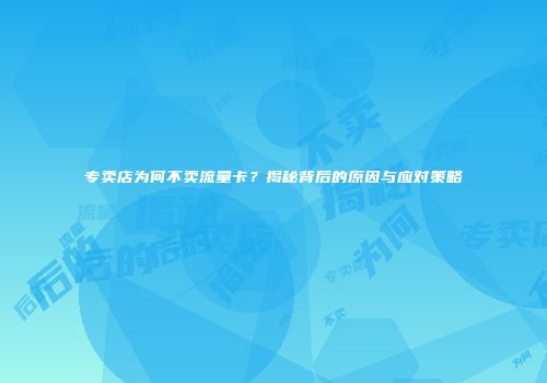 专卖店为何不卖流量卡?揭秘背后的原因与应对策略