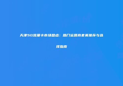 天津5G流量卡市场盘点：热门运营商套餐推荐与选择指南