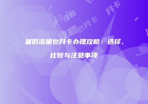 暑假流量包月卡办理攻略:选择、比较与注意事项