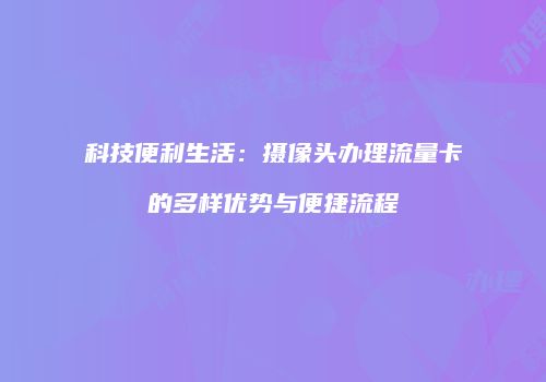科技便利生活：摄像头办理流量卡的多样优势与便捷流程