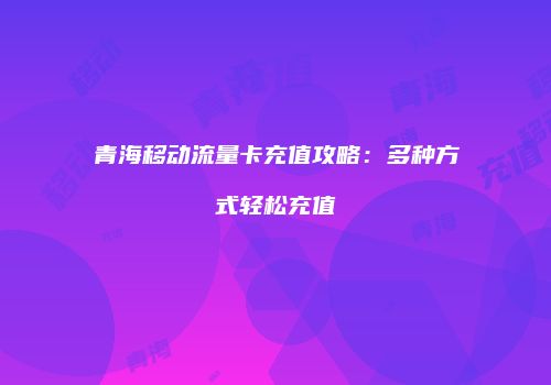 青海移动流量卡充值攻略:多种方式轻松充值