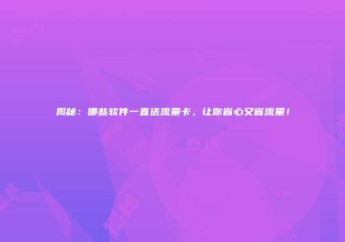 揭秘：哪些软件一直送流量卡，让你省心又省流量！