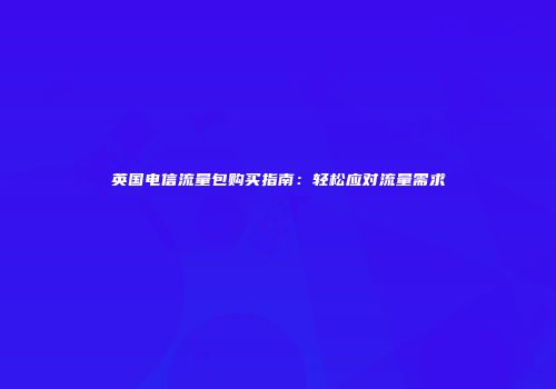 英国电信流量包购买指南：轻松应对流量需求