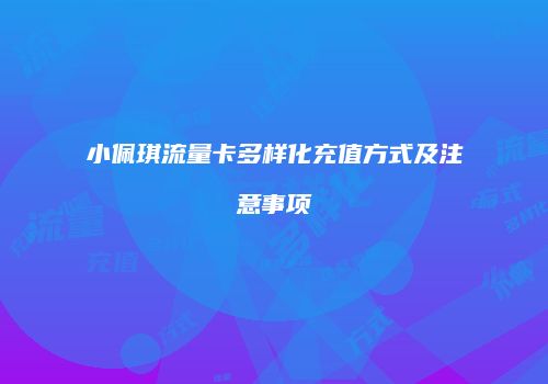 小佩琪流量卡多样化充值方式及注意事项