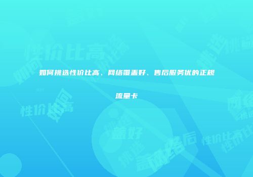 如何挑选性价比高、网络覆盖好、售后服务优的正规流量卡