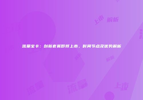 流量宝卡:创新套餐即将上市,时间节点及优势解析