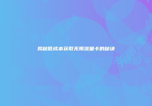揭秘低成本获取无限流量卡的秘诀