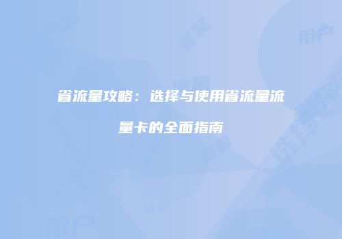 省流量攻略:选择与使用省流量流量卡的全面指南