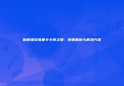 破解瑞安流量卡卡顿之谜：原因解析与解决方案