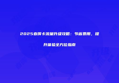 2025春晖卡流量升级攻略:节省费用,提升体验全方位指南