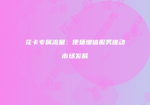花卡专属流量:便捷增值服务推动市场发展