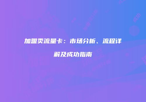 加盟卖流量卡:市场分析、流程详解及成功指南