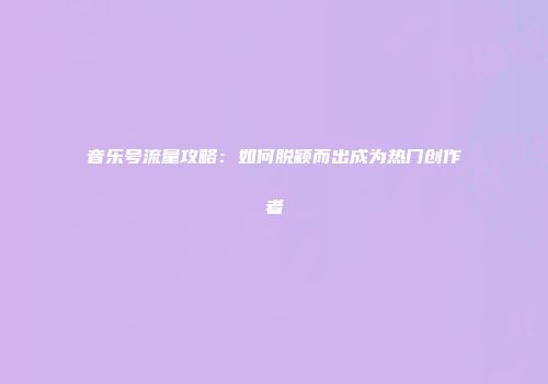 音乐号流量攻略：如何脱颖而出成为热门创作者