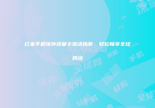 红米手机境外流量卡激活指南：轻松畅享全球网络