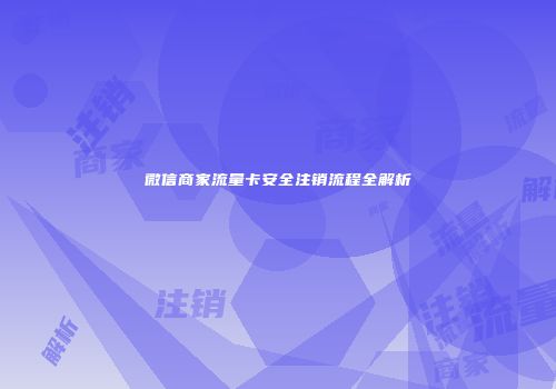 微信商家流量卡安全注销流程全解析