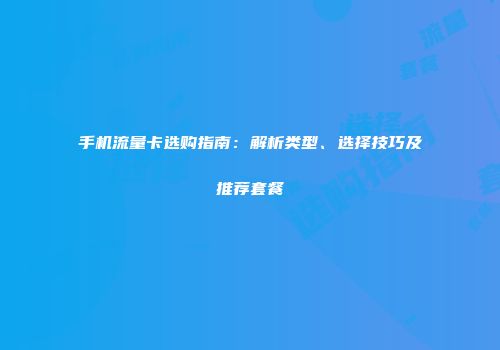 手机流量卡选购指南：解析类型、选择技巧及推荐套餐