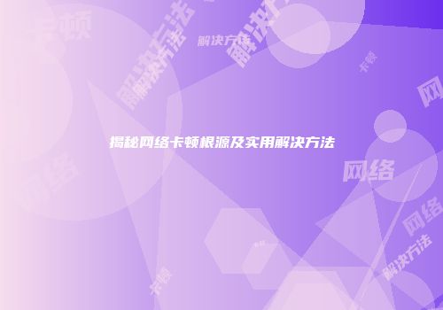 揭秘网络卡顿根源及实用解决方法