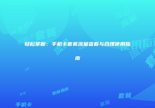 轻松掌握:手机卡套餐流量查看与合理使用指南