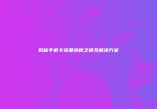 揭秘手机卡流量消耗之谜及解决方案