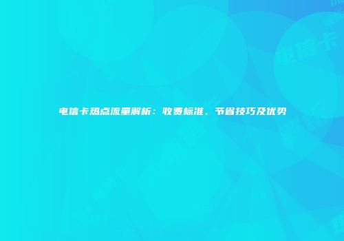 电信卡热点流量解析:收费标准、节省技巧及优势