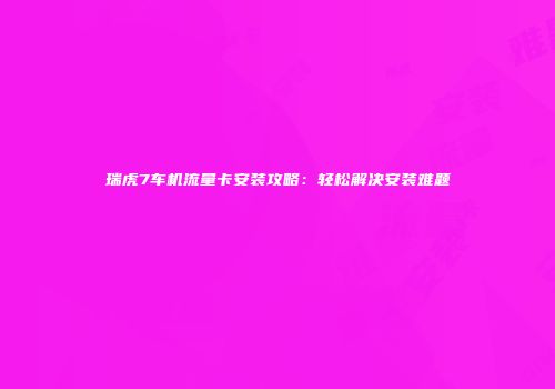 瑞虎7车机流量卡安装攻略:轻松解决安装难题