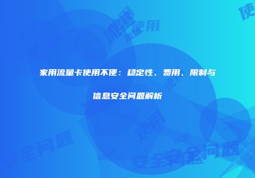 家用流量卡使用不便:稳定性、费用、限制与信息安全问题解析