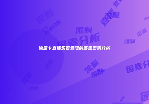 流量卡直播观看受阻的多重因素分析