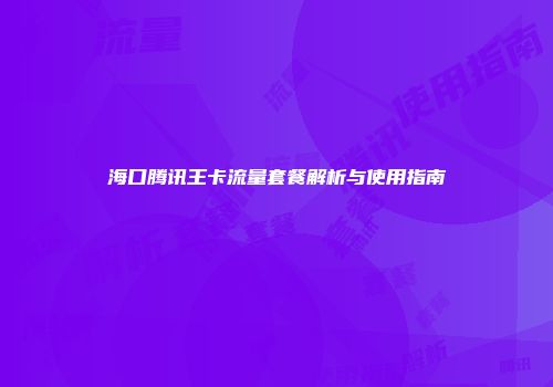 海口腾讯王卡流量套餐解析与使用指南
